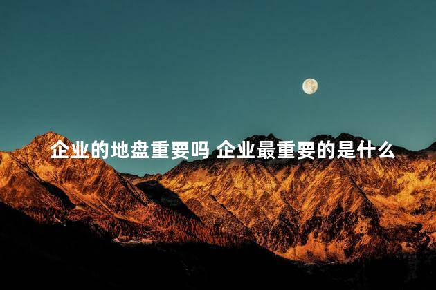 企业的地盘重要吗 企业最重要的是什么